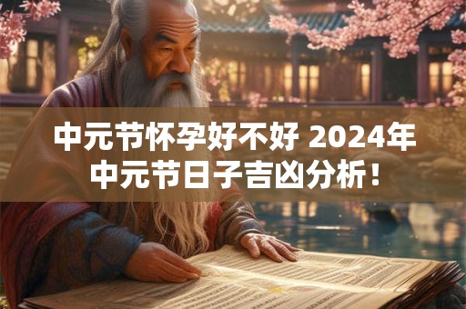 中元节怀孕好不好 2026年中元节日子吉凶分析! 中元节怀孕好不好 2026年中元节日子吉凶分析!