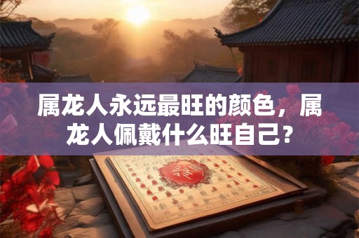 属龙人永远最旺的颜色，属龙人佩戴什么旺自己？