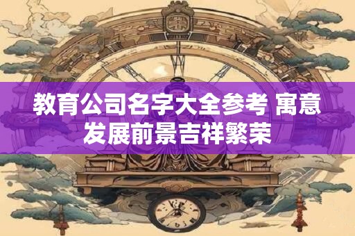 教育公司名字大全参考 寓意发展前景吉祥繁荣 教育公司名字大全参考 寓意发展前景吉祥繁荣