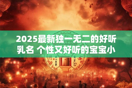 2025最新独一无二的好听乳名 个性又好听的宝宝小名