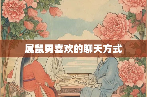 属鼠男喜欢的聊天方式