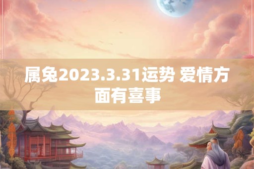 属兔2023.3.31运势 爱情方面有喜事