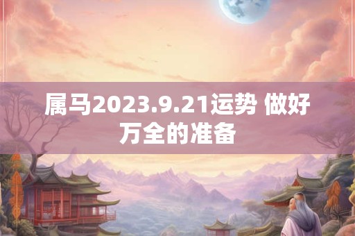属马2023.9.21运势 做好万全的准备
