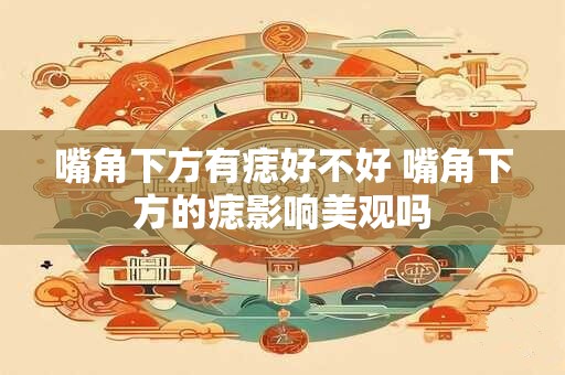 嘴角下方有痣好不好 嘴角下方的痣影响美观吗