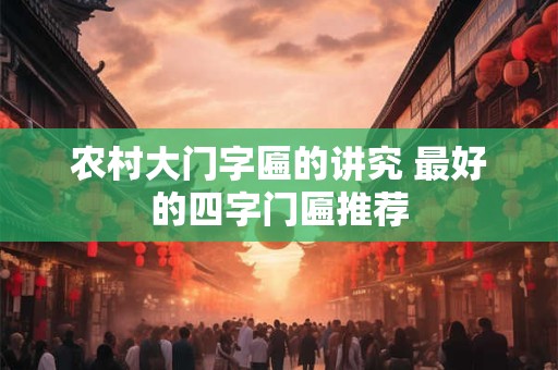 农村大门字匾的讲究 最好的四字门匾推荐