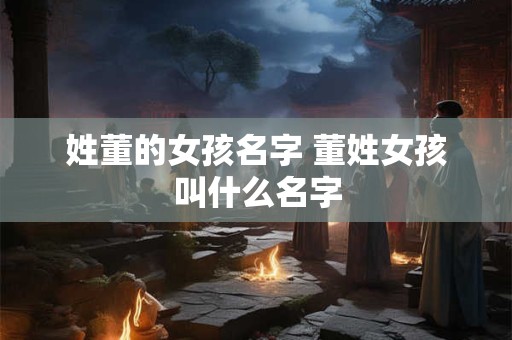 姓董的女孩名字 董姓女孩叫什么名字