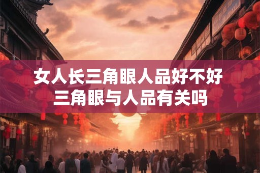 女人长三角眼人品好不好 三角眼与人品有关吗 女人长三角眼人品好不好 三角眼与人品有关吗