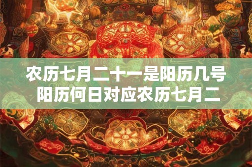 农历七月二十一是阳历几号 阳历何日对应农历七月二十一