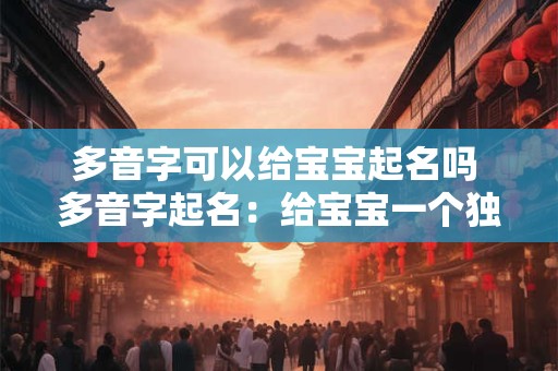 多音字可以给宝宝起名吗 多音字起名:给宝宝一个独特的名字 多音字可以给宝宝起名吗 多音字起名:给宝宝一个独特的名字