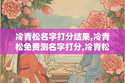冷青松名字打分结果,冷青松免费测名字打分,冷青松周易免费测名字打分
