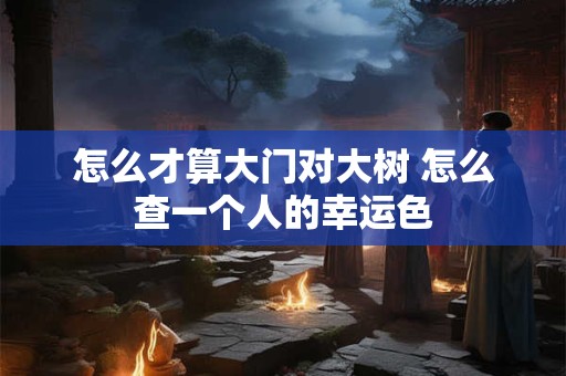 怎么才算大门对大树 怎么查一个人的幸运色 怎么才算大门对大树 怎么查一个人的幸运色