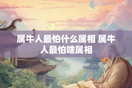 属牛人最怕什么属相 属牛人最怕啥属相 属牛人最怕什么属相 属牛人最怕啥属相