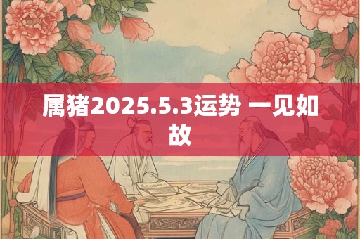 属猪2025.5.3运势 一见如故