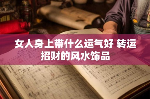 女人身上带什么运气好 转运招财的风水饰品