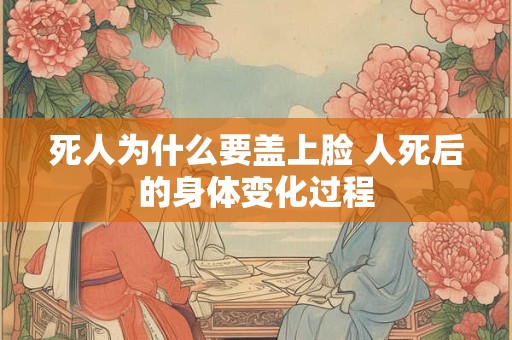 死人为什么要盖上脸 人死后的身体变化过程