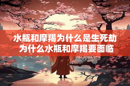 水瓶和摩羯为什么是生死劫 为什么水瓶和摩羯要面临生死考验