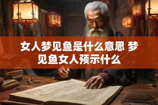 女人梦见鱼是什么意思 梦见鱼女人预示什么