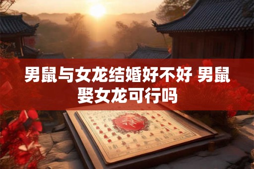 男鼠与女龙结婚好不好 男鼠娶女龙可行吗