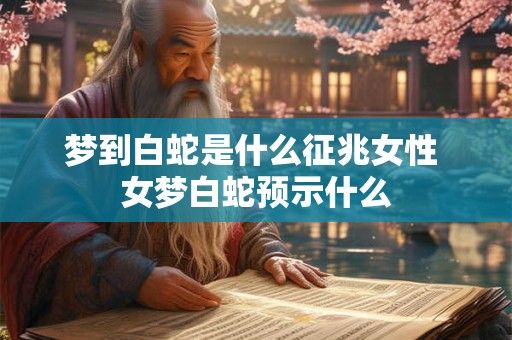 梦到白蛇是什么征兆女性 女梦白蛇预示什么