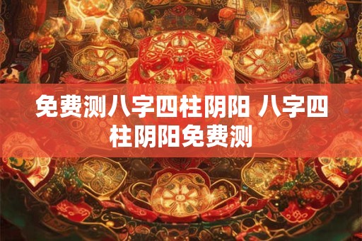 免费测八字四柱阴阳 八字四柱阴阳免费测