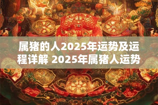 属猪的人2025年运势及运程详解 2025年属猪人运势如何