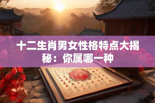 十二生肖男女性格特点大揭秘：你属哪一种