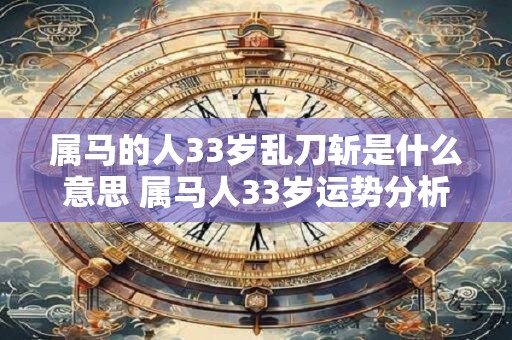 属马的人33岁乱刀斩是什么意思 属马人33岁运势分析