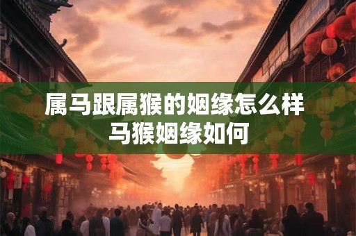 属马跟属猴的姻缘怎么样 马猴姻缘如何 属马跟属猴的姻缘怎么样 马猴姻缘如何