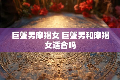 巨蟹男摩羯女 巨蟹男和摩羯女适合吗