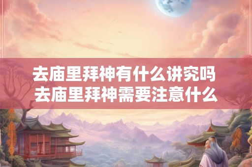 去庙里拜神有什么讲究吗 去庙里拜神需要注意什么