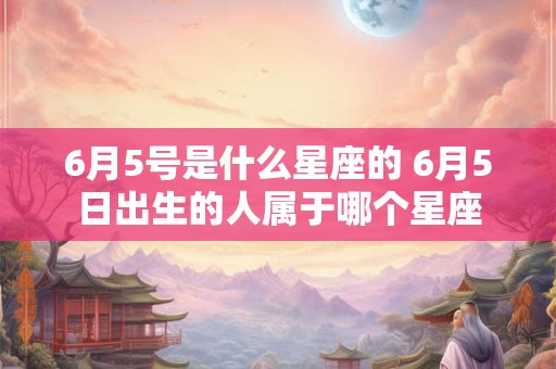 6月5号是什么星座的 6月5日出生的人属于哪个星座