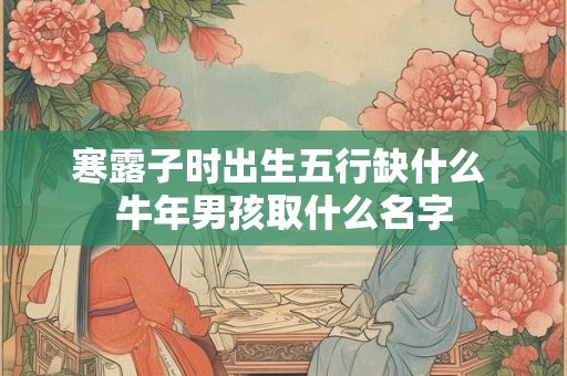寒露子时出生五行缺什么 牛年男孩取什么名字