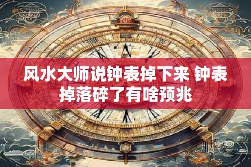 风水大师说钟表掉下来 钟表掉落碎了有啥预兆
