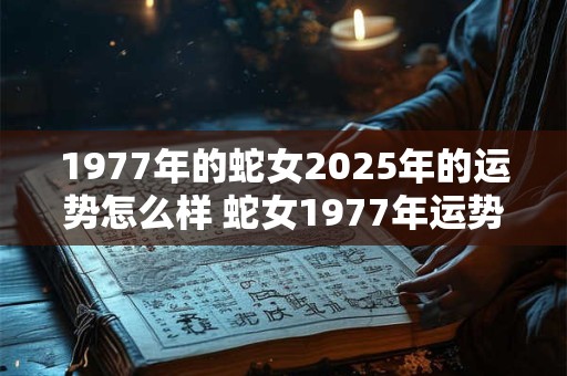 1977年的蛇女2025年的运势怎么样 蛇女1977年运势与2025年相比如何