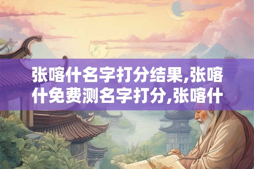 张喀什名字打分结果,张喀什免费测名字打分,张喀什周易免费测名字打分