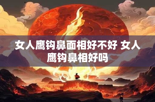 女人鹰钩鼻面相好不好 女人鹰钩鼻相好吗