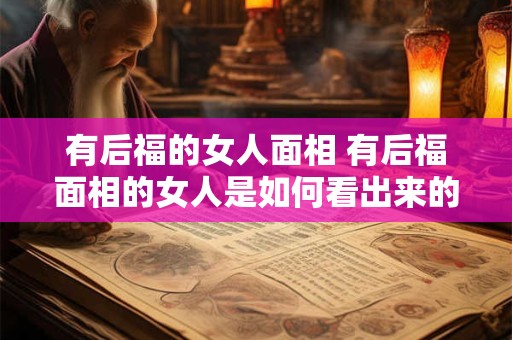 有后福的女人面相 有后福面相的女人是如何看出来的