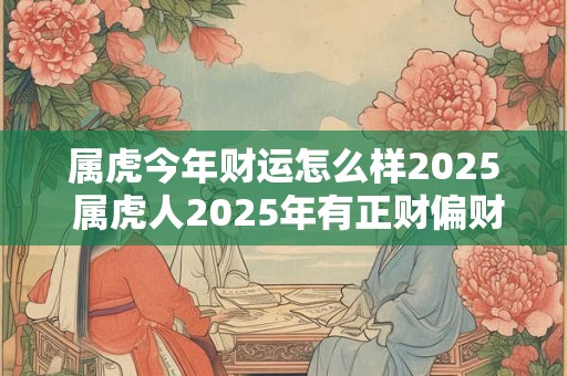 属虎今年财运怎么样2025 属虎人2025年有正财偏财吗