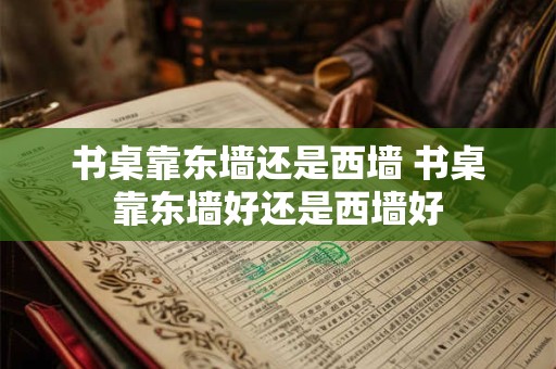 书桌靠东墙还是西墙 书桌靠东墙好还是西墙好