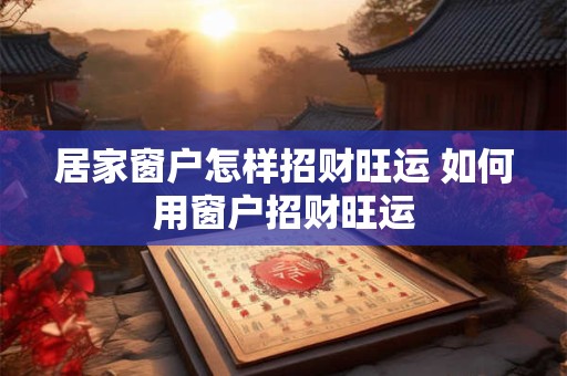 居家窗户怎样招财旺运 如何用窗户招财旺运