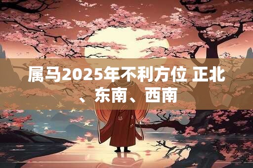 属马2025年不利方位 正北、东南、西南 属马2025年不利方位 正北、东南、西南