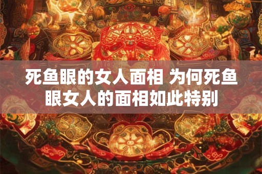 死鱼眼的女人面相 为何死鱼眼女人的面相如此特别