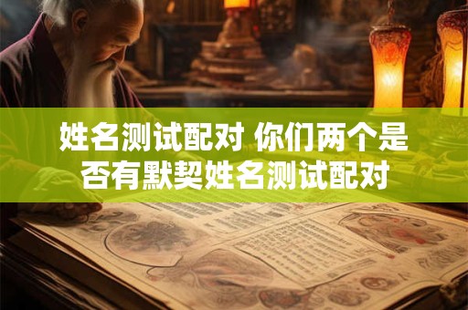姓名测试配对 你们两个是否有默契姓名测试配对