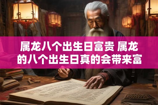 属龙八个出生日富贵 属龙的八个出生日真的会带来富贵吗