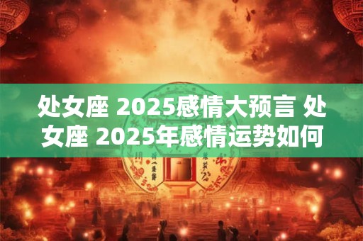 处女座 2025感情大预言 处女座 2025年感情运势如何