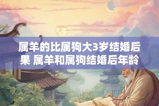属羊的比属狗大3岁结婚后果 属羊和属狗结婚后年龄差3岁会产生什么影响