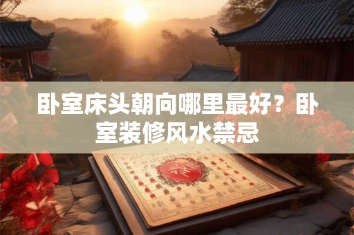 卧室床头朝向哪里最好？卧室装修风水禁忌