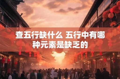 查五行缺什么 五行中有哪种元素是缺乏的