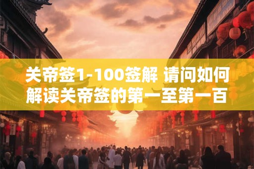 关帝签1-100签解 请问如何解读关帝签的第一至第一百签