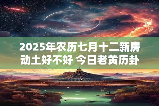2025年农历七月十二新房动土好不好 今日老黄历卦象
